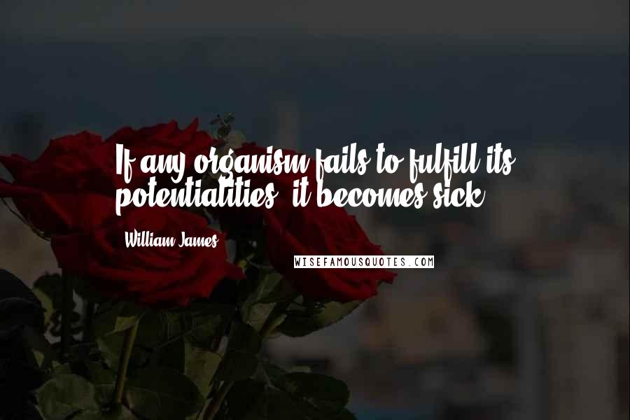 William James quotes: If any organism fails to fulfill its potentialities, it becomes sick.