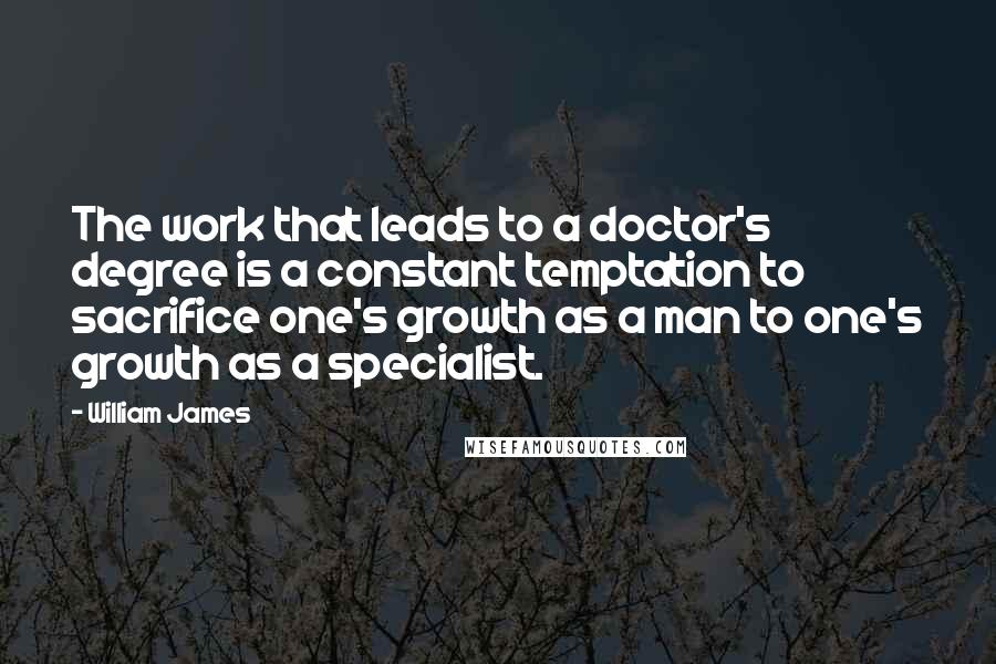 William James quotes: The work that leads to a doctor's degree is a constant temptation to sacrifice one's growth as a man to one's growth as a specialist.