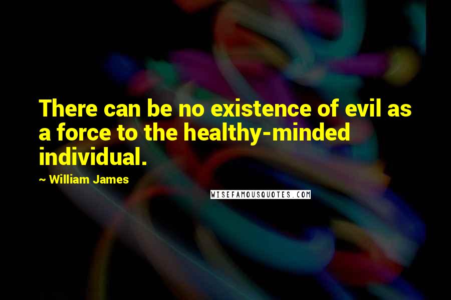 William James quotes: There can be no existence of evil as a force to the healthy-minded individual.