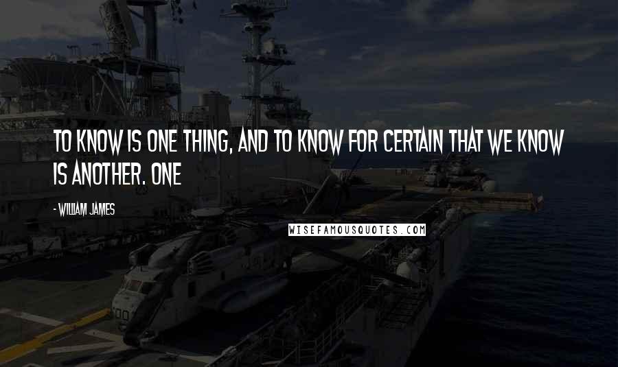 William James quotes: To know is one thing, and to know for certain that we know is another. One