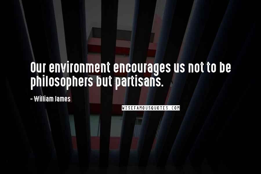 William James quotes: Our environment encourages us not to be philosophers but partisans.
