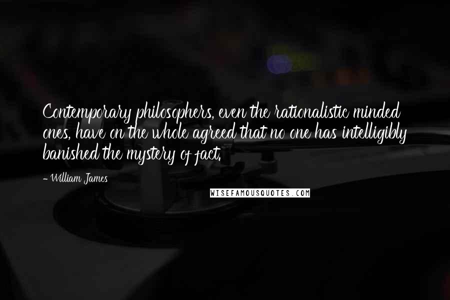 William James quotes: Contemporary philosophers, even the rationalistic minded ones, have on the whole agreed that no one has intelligibly banished the mystery of fact.