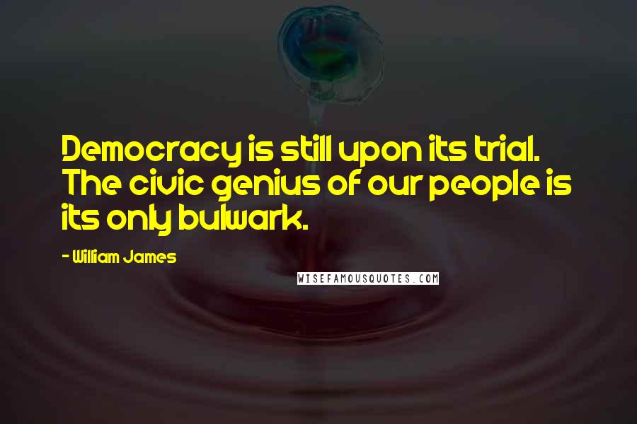 William James quotes: Democracy is still upon its trial. The civic genius of our people is its only bulwark.
