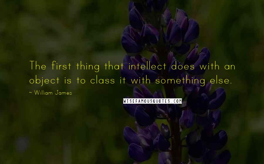 William James quotes: The first thing that intellect does with an object is to class it with something else.