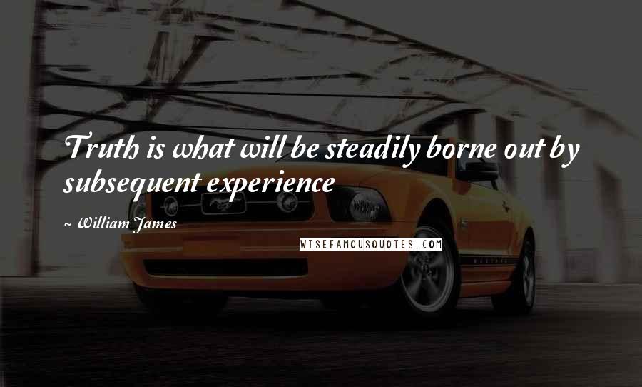 William James quotes: Truth is what will be steadily borne out by subsequent experience