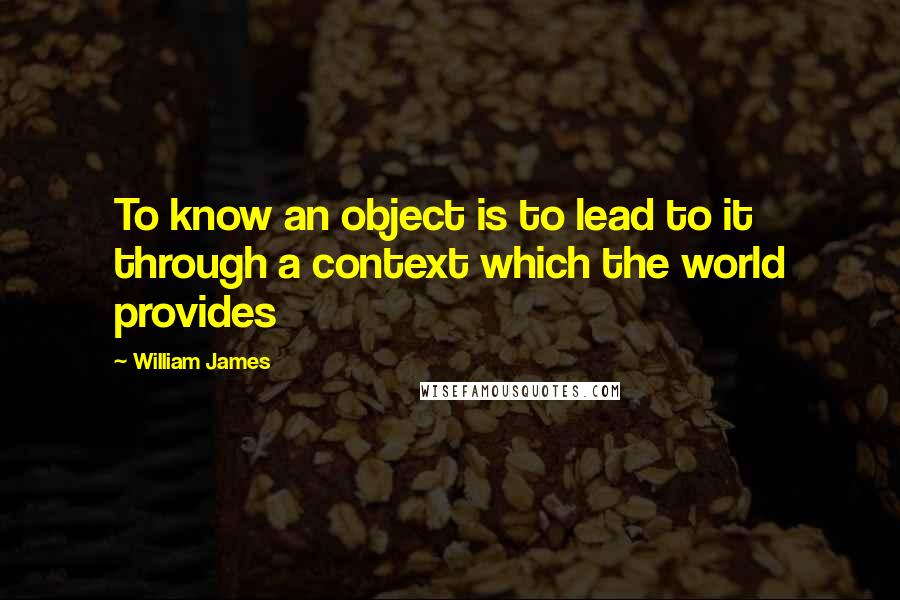 William James quotes: To know an object is to lead to it through a context which the world provides