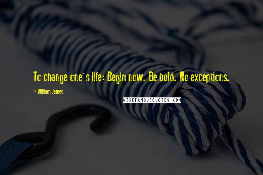 William James quotes: To change one's life: Begin now. Be bold. No exceptions.