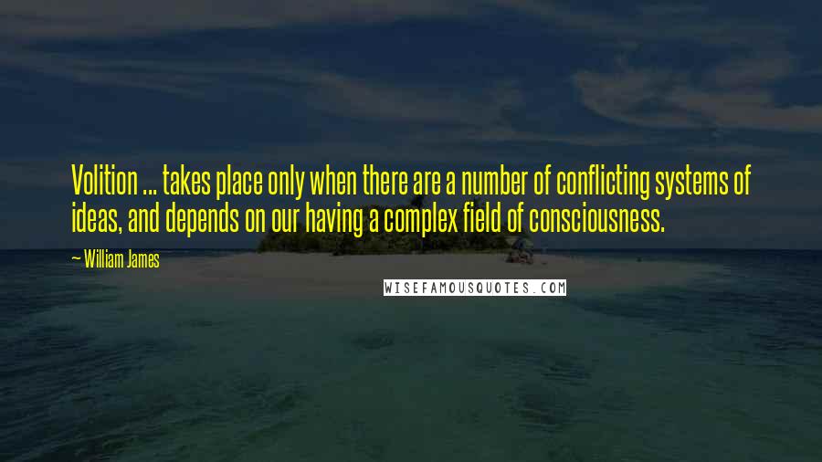 William James quotes: Volition ... takes place only when there are a number of conflicting systems of ideas, and depends on our having a complex field of consciousness.