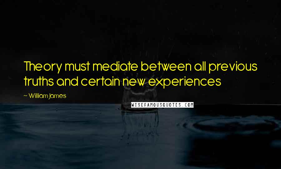 William James quotes: Theory must mediate between all previous truths and certain new experiences