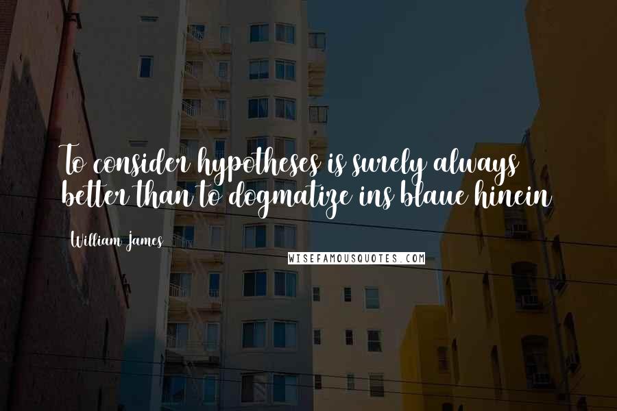 William James quotes: To consider hypotheses is surely always better than to dogmatize ins blaue hinein
