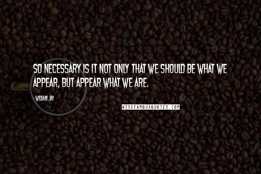 William Jay quotes: So necessary is it not only that we should be what we appear, but appear what we are.