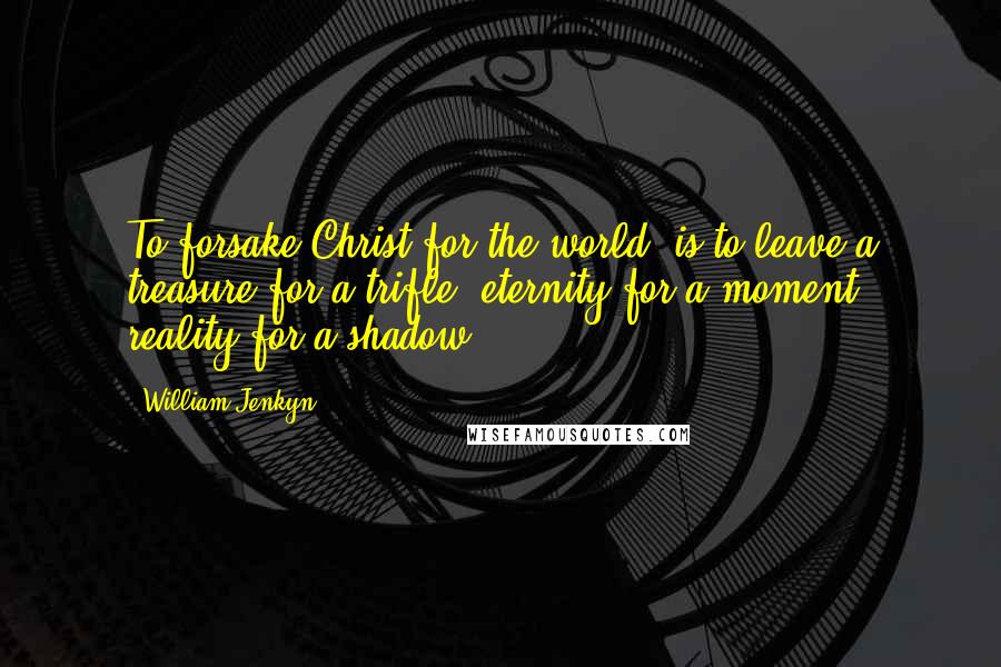 William Jenkyn quotes: To forsake Christ for the world, is to leave a treasure for a trifle, eternity for a moment, reality for a shadow