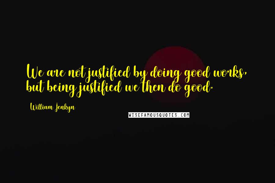 William Jenkyn quotes: We are not justified by doing good works, but being justified we then do good.