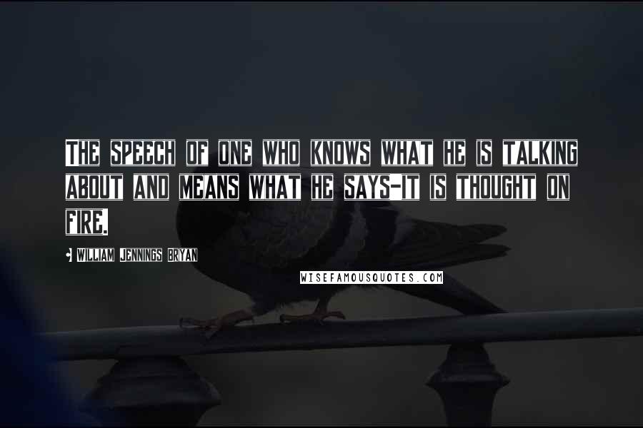 William Jennings Bryan quotes: The speech of one who knows what he is talking about and means what he says-it is thought on fire.