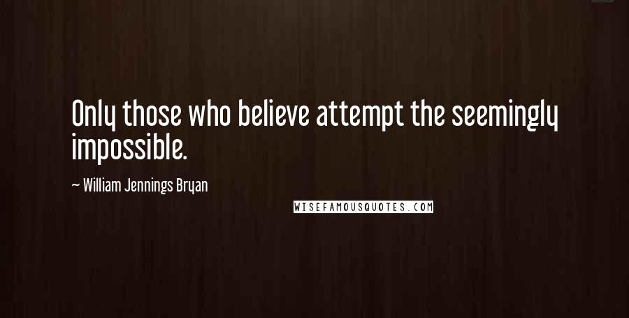 William Jennings Bryan quotes: Only those who believe attempt the seemingly impossible.