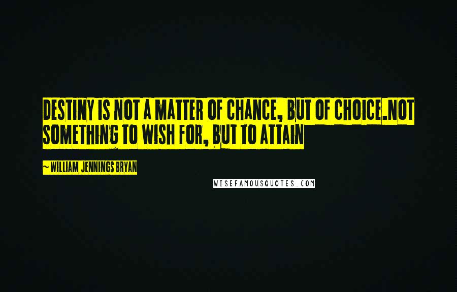 William Jennings Bryan quotes: Destiny is not a matter of chance, but of choice.Not something to wish for, but to attain