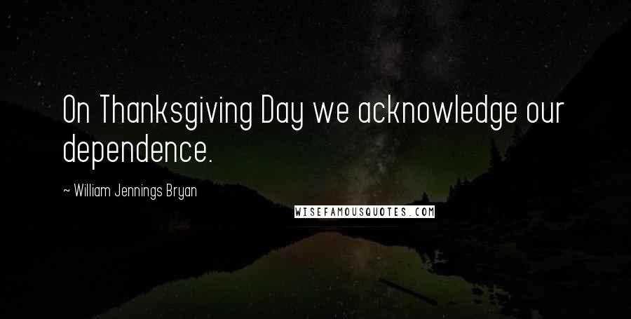 William Jennings Bryan quotes: On Thanksgiving Day we acknowledge our dependence.