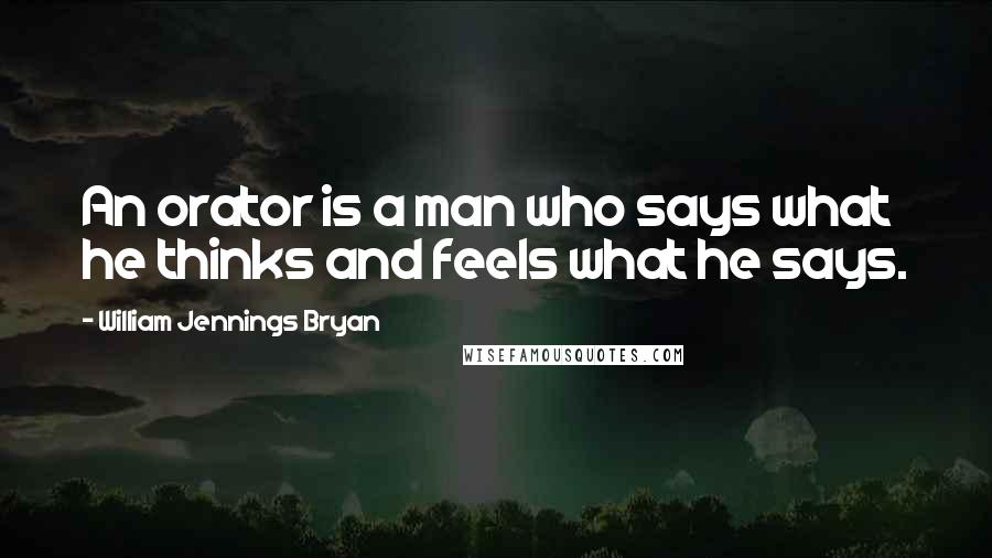 William Jennings Bryan quotes: An orator is a man who says what he thinks and feels what he says.