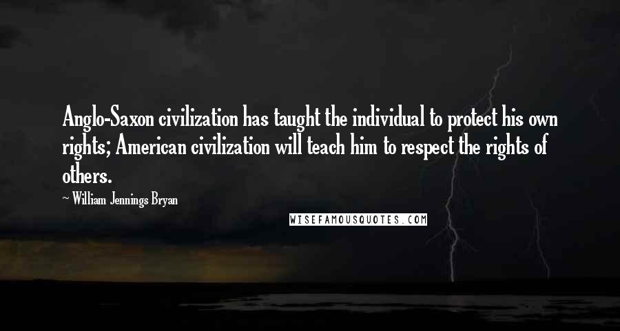 William Jennings Bryan quotes: Anglo-Saxon civilization has taught the individual to protect his own rights; American civilization will teach him to respect the rights of others.