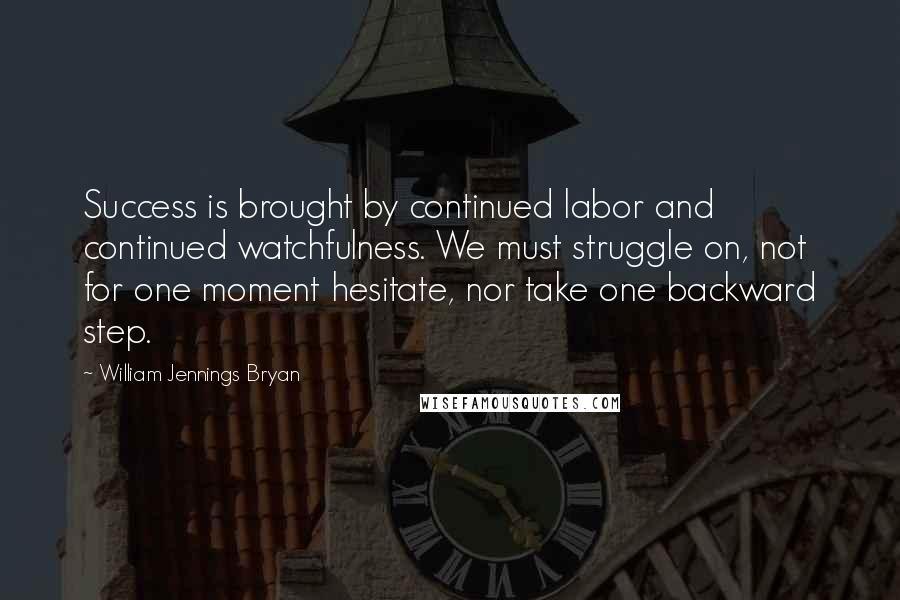 William Jennings Bryan quotes: Success is brought by continued labor and continued watchfulness. We must struggle on, not for one moment hesitate, nor take one backward step.