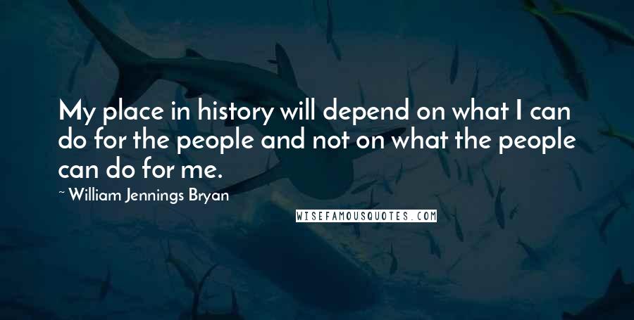 William Jennings Bryan quotes: My place in history will depend on what I can do for the people and not on what the people can do for me.