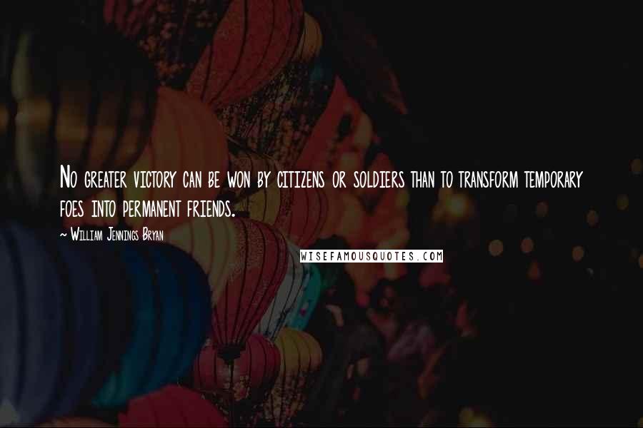 William Jennings Bryan quotes: No greater victory can be won by citizens or soldiers than to transform temporary foes into permanent friends.