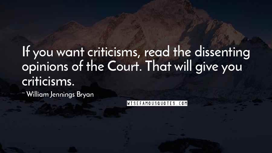 William Jennings Bryan quotes: If you want criticisms, read the dissenting opinions of the Court. That will give you criticisms.