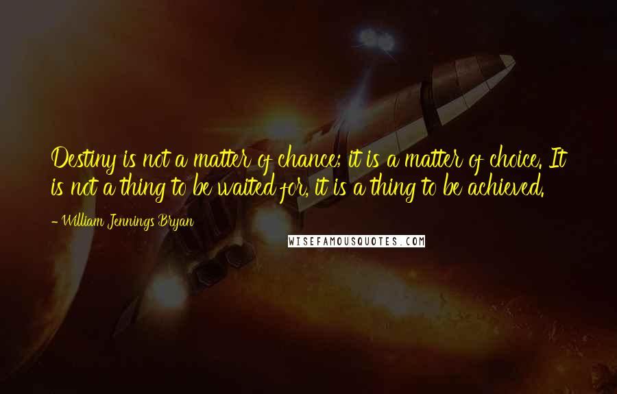 William Jennings Bryan quotes: Destiny is not a matter of chance; it is a matter of choice. It is not a thing to be waited for, it is a thing to be achieved.