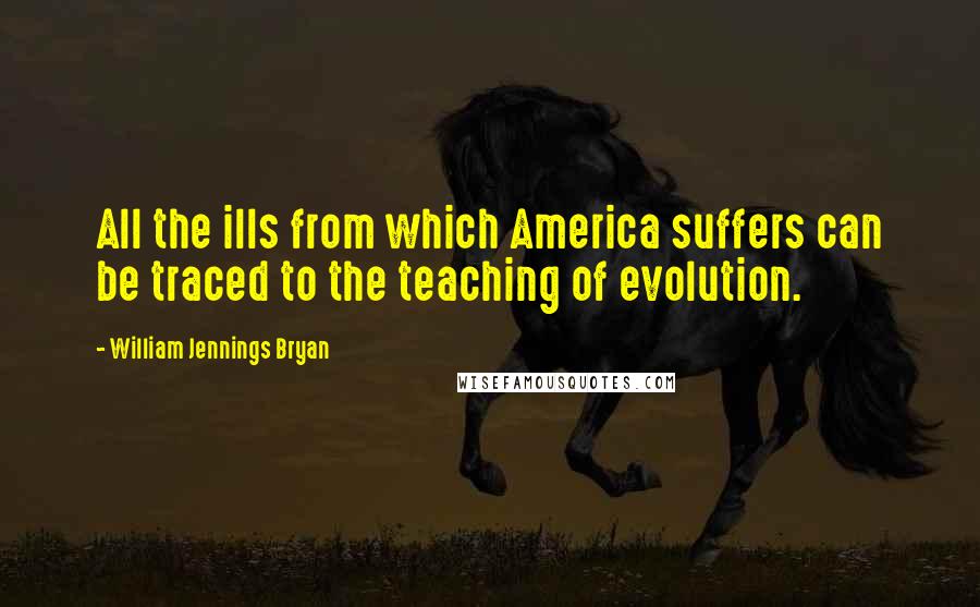 William Jennings Bryan quotes: All the ills from which America suffers can be traced to the teaching of evolution.