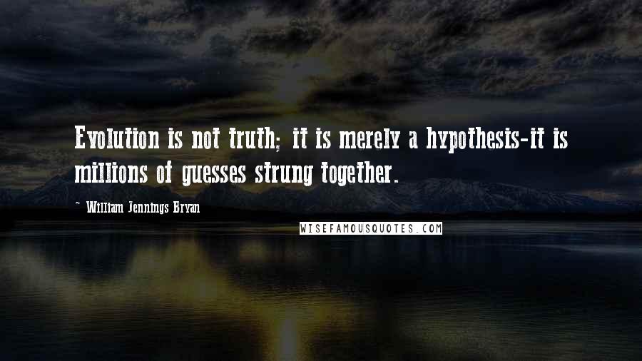 William Jennings Bryan quotes: Evolution is not truth; it is merely a hypothesis-it is millions of guesses strung together.