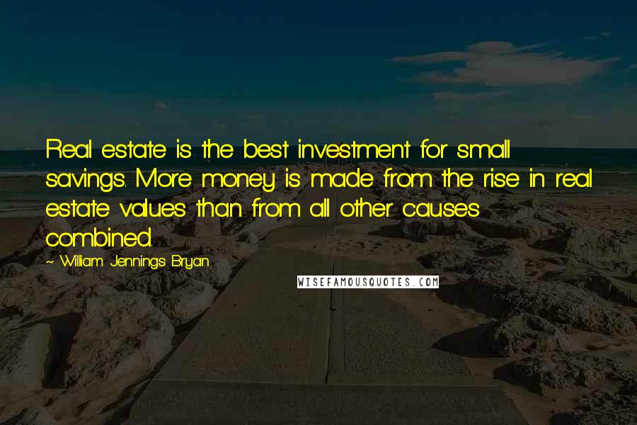 William Jennings Bryan quotes: Real estate is the best investment for small savings. More money is made from the rise in real estate values than from all other causes combined.