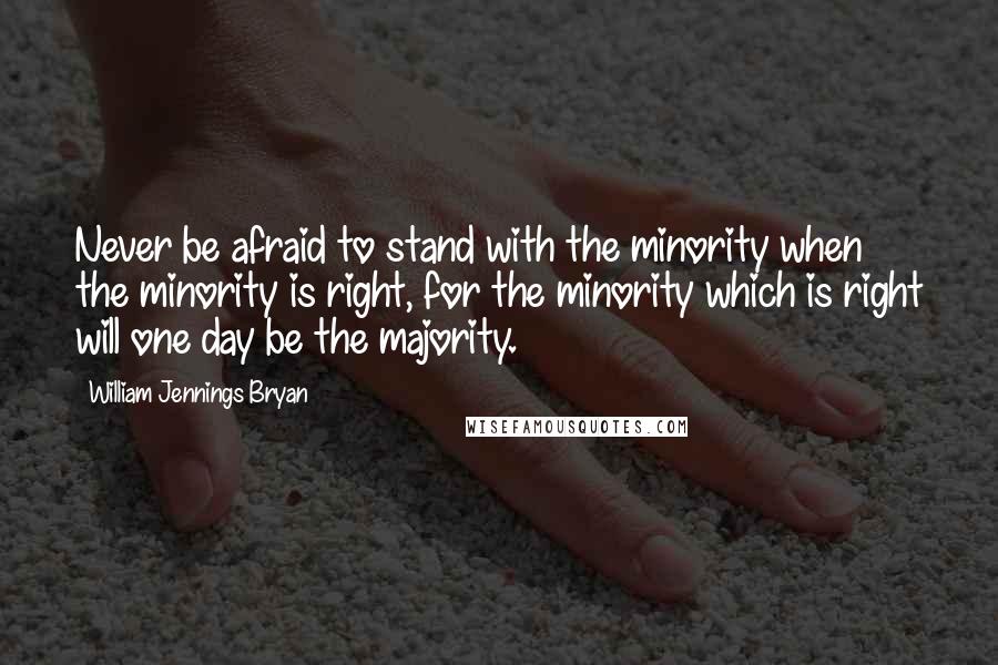 William Jennings Bryan quotes: Never be afraid to stand with the minority when the minority is right, for the minority which is right will one day be the majority.