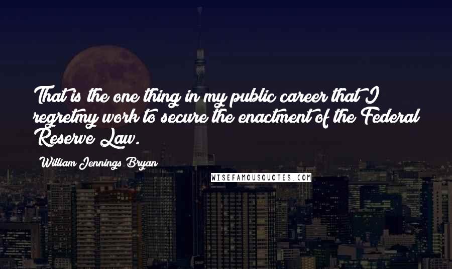 William Jennings Bryan quotes: That is the one thing in my public career that I regretmy work to secure the enactment of the Federal Reserve Law.