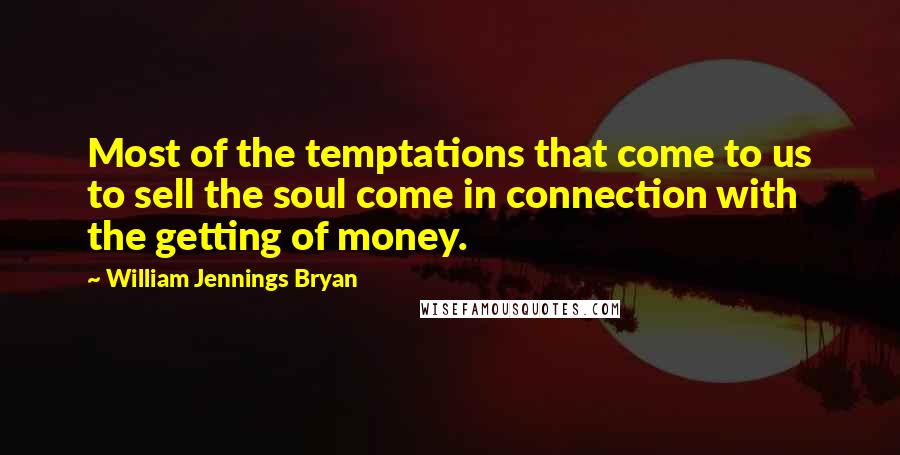 William Jennings Bryan quotes: Most of the temptations that come to us to sell the soul come in connection with the getting of money.