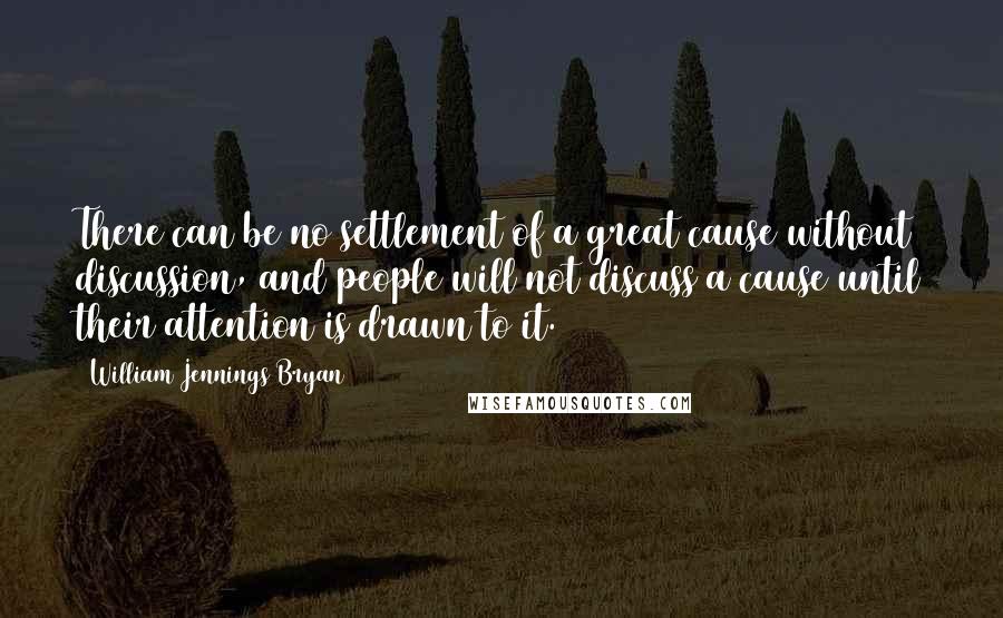 William Jennings Bryan quotes: There can be no settlement of a great cause without discussion, and people will not discuss a cause until their attention is drawn to it.