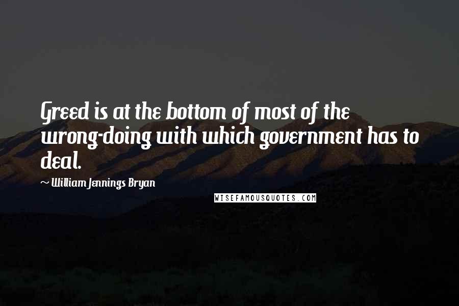 William Jennings Bryan quotes: Greed is at the bottom of most of the wrong-doing with which government has to deal.