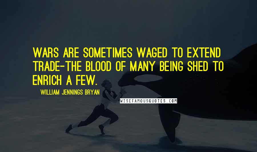 William Jennings Bryan quotes: Wars are sometimes waged to extend trade-the blood of many being shed to enrich a few.