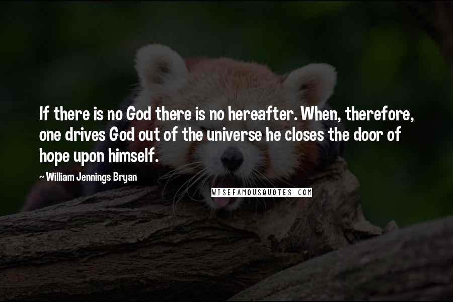 William Jennings Bryan quotes: If there is no God there is no hereafter. When, therefore, one drives God out of the universe he closes the door of hope upon himself.