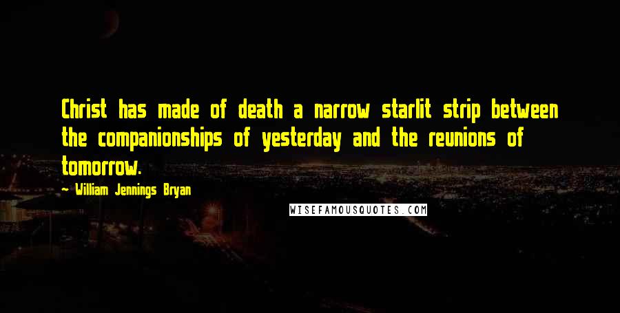 William Jennings Bryan quotes: Christ has made of death a narrow starlit strip between the companionships of yesterday and the reunions of tomorrow.