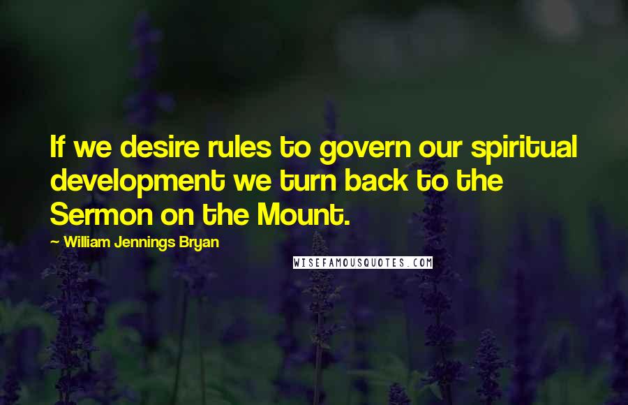 William Jennings Bryan quotes: If we desire rules to govern our spiritual development we turn back to the Sermon on the Mount.