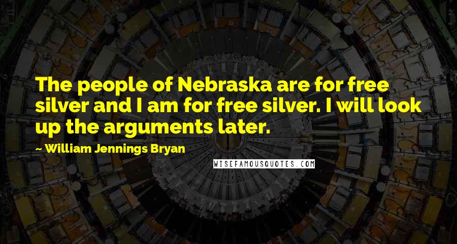 William Jennings Bryan quotes: The people of Nebraska are for free silver and I am for free silver. I will look up the arguments later.