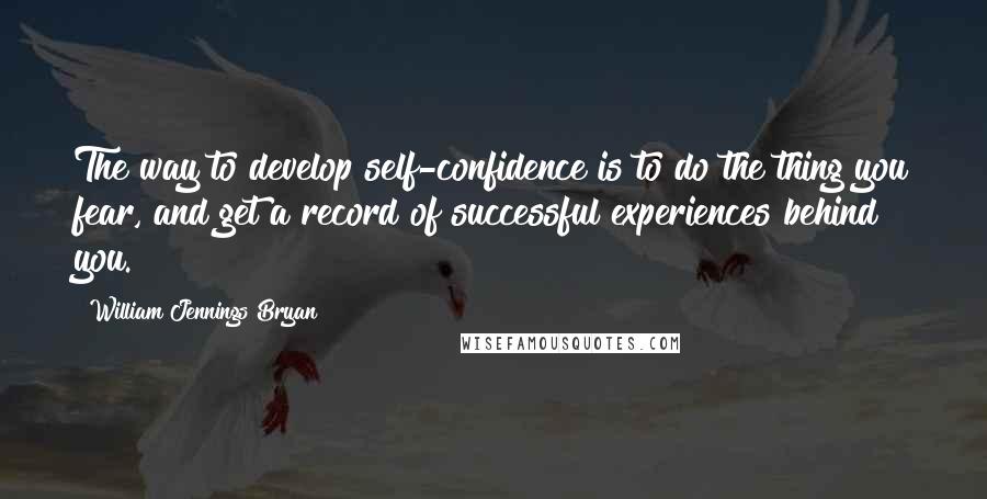 William Jennings Bryan quotes: The way to develop self-confidence is to do the thing you fear, and get a record of successful experiences behind you.