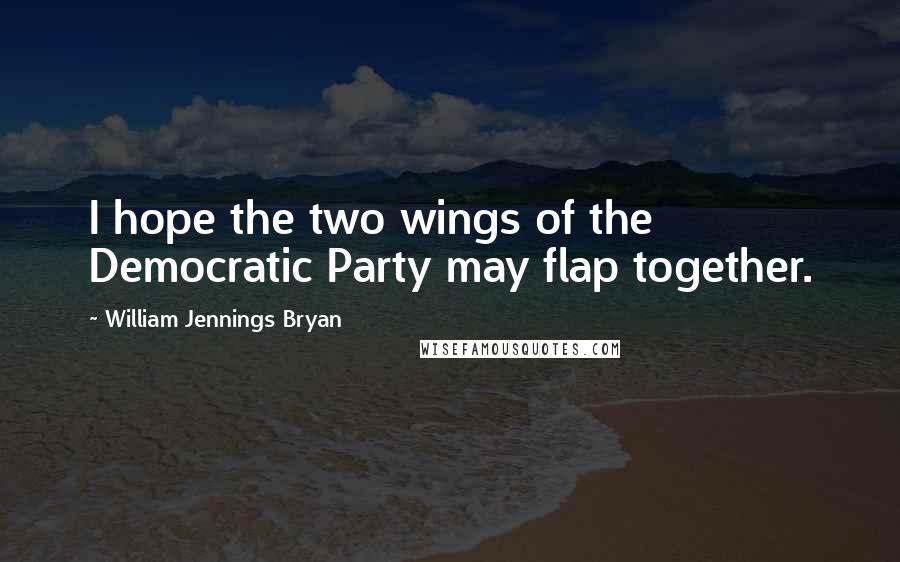 William Jennings Bryan quotes: I hope the two wings of the Democratic Party may flap together.