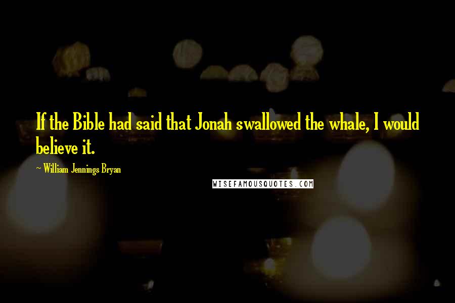 William Jennings Bryan quotes: If the Bible had said that Jonah swallowed the whale, I would believe it.