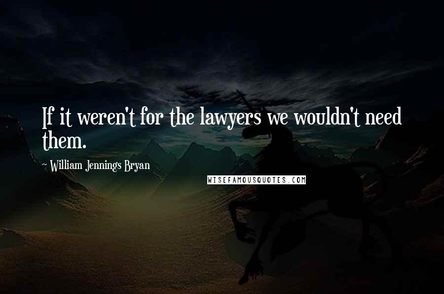 William Jennings Bryan quotes: If it weren't for the lawyers we wouldn't need them.