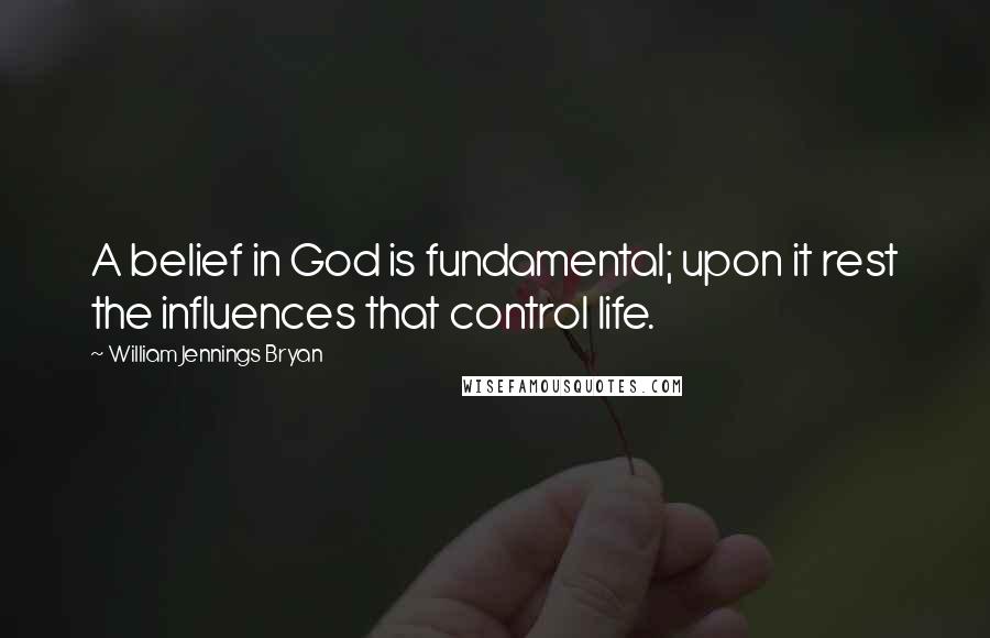 William Jennings Bryan quotes: A belief in God is fundamental; upon it rest the influences that control life.