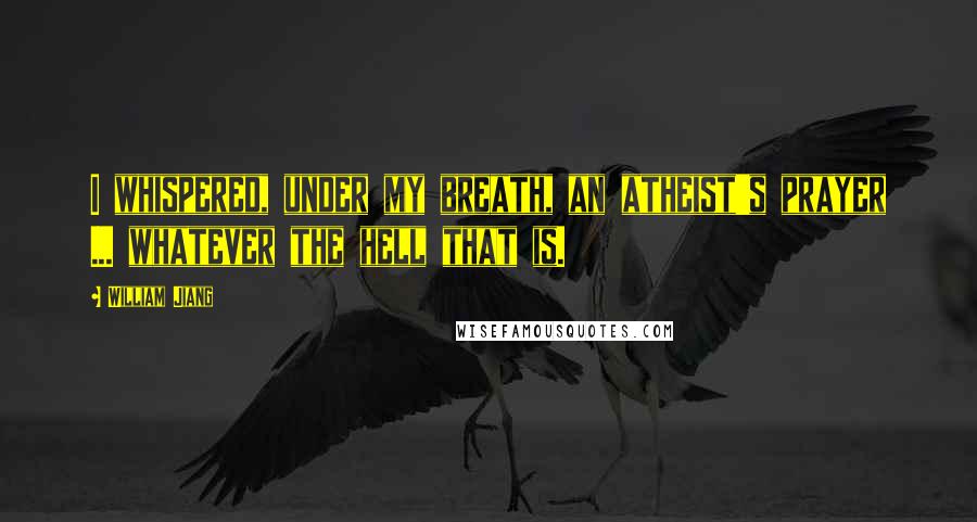 William Jiang quotes: I whispered, under my breath, an atheist's prayer ... whatever the hell that is.