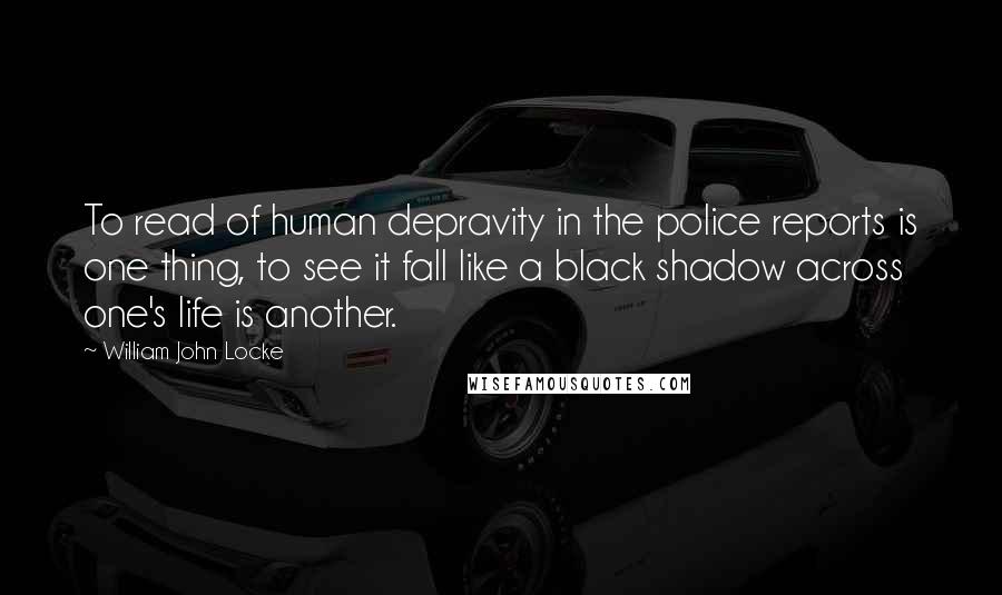 William John Locke quotes: To read of human depravity in the police reports is one thing, to see it fall like a black shadow across one's life is another.