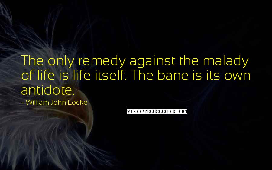 William John Locke quotes: The only remedy against the malady of life is life itself. The bane is its own antidote.