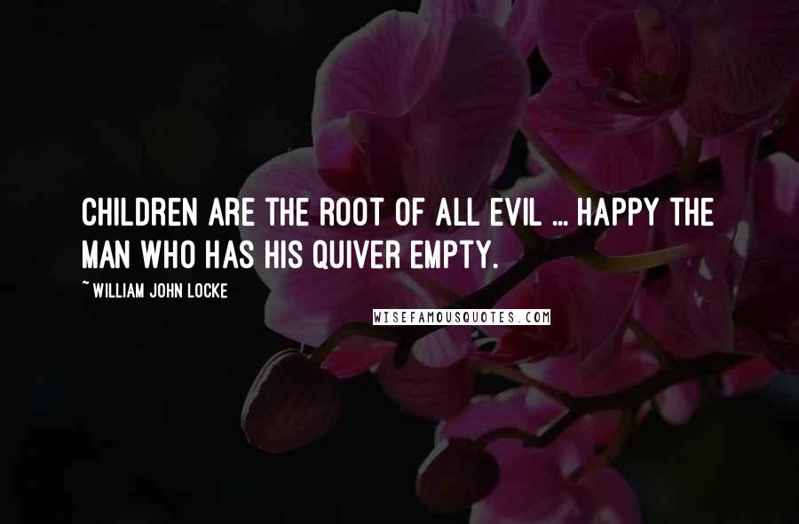 William John Locke quotes: Children are the root of all evil ... Happy the man who has his quiver empty.